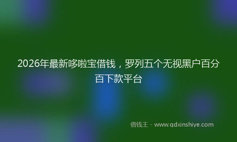 2026年最新哆啦宝借钱，罗列五个无视黑户百分百下款平台