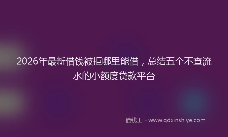 2026年最新借钱被拒哪里能借，总结五个不查流水的小额度贷款平台