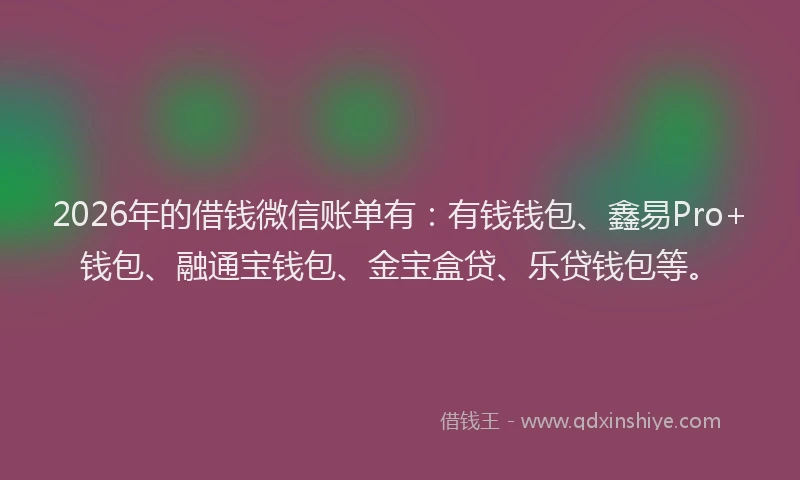 2026年的借钱微信账单有：有钱钱包、鑫易Pro+钱包、融通宝钱包、金宝盒贷、乐贷钱包等。