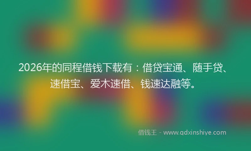 2026年的同程借钱下载有：借贷宝通、随手贷、速借宝、爱木速借、钱速达融等。
