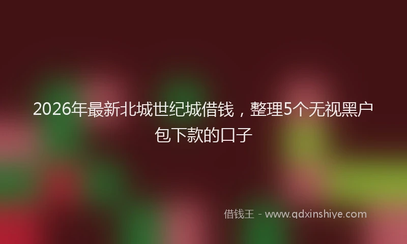 2026年最新北城世纪城借钱，整理5个无视黑户包下款的口子