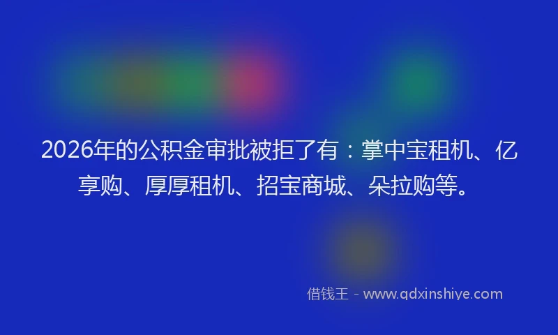 2026年的公积金审批被拒了有：掌中宝租机、亿享购、厚厚租机、招宝商城、朵拉购等。