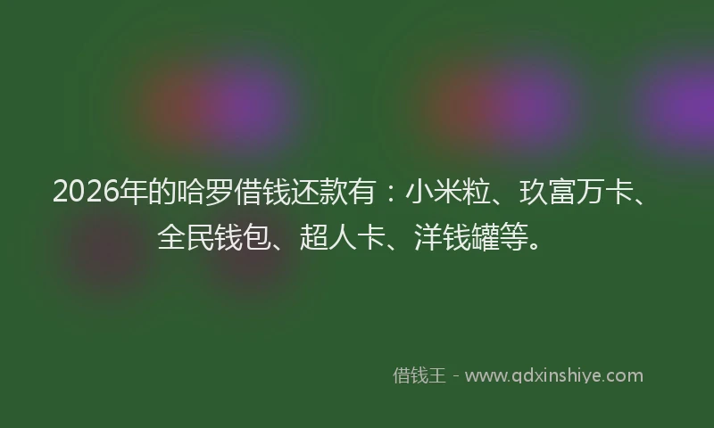 2026年的哈罗借钱还款有：小米粒、玖富万卡、全民钱包、超人卡、洋钱罐等。