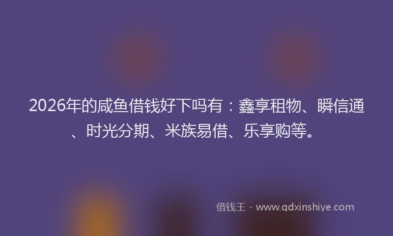 2026年的咸鱼借钱好下吗有:鑫享租物、瞬信通、时光分期、米族易借、乐享购等。