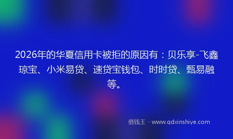 2026年的华夏信用卡被拒的原因有：贝乐享-飞鑫琼宝、小米易贷、速贷宝钱包、时时贷、甄易融等。