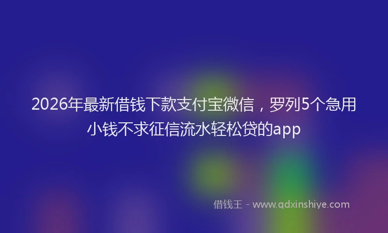 2026年最新借钱下款支付宝微信，罗列5个急用小钱不求征信流水轻松贷的app