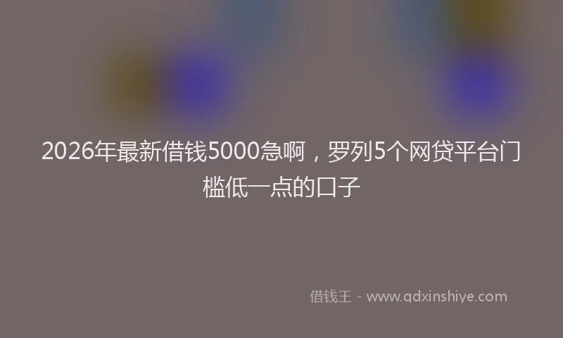 2026年最新借钱5000急啊，罗列5个网贷平台门槛低一点的口子