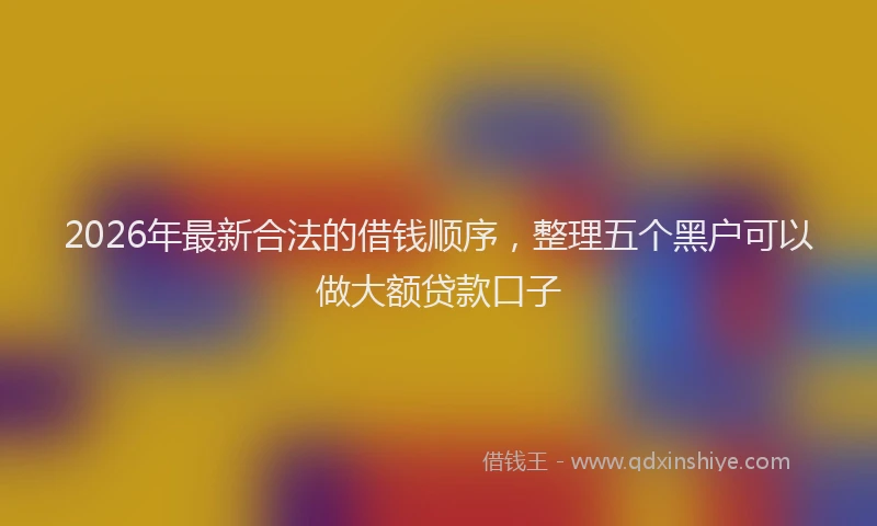 2026年最新合法的借钱顺序，整理五个黑户可以做大额贷款口子