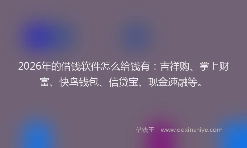 2026年的借钱软件怎么给钱有：吉祥购、掌上财富、快鸟钱包、信贷宝、现金速融等。