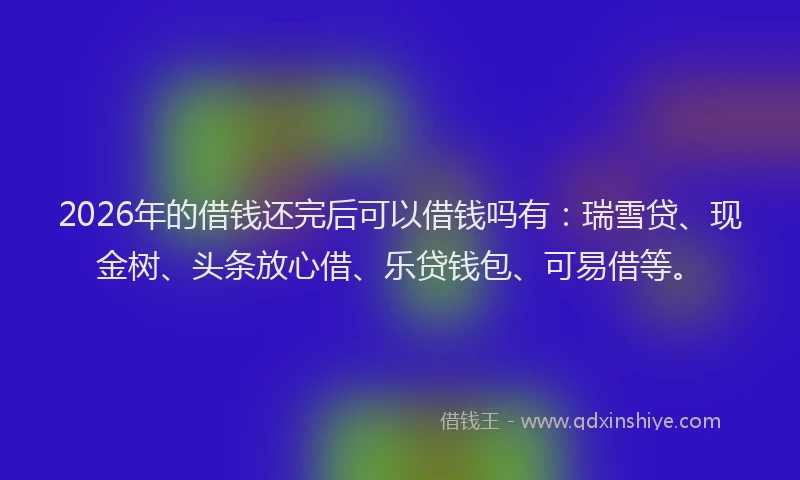2026年的借钱还完后可以借钱吗有：瑞雪贷、现金树、头条放心借、乐贷钱包、可易借等。