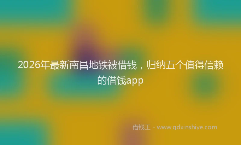 2026年最新南昌地铁被借钱，归纳五个值得信赖的借钱app