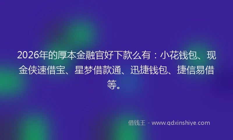 2026年的厚本金融官好下款么有：小花钱包、现金侠速借宝、星梦借款通、迅捷钱包、捷信易借等。