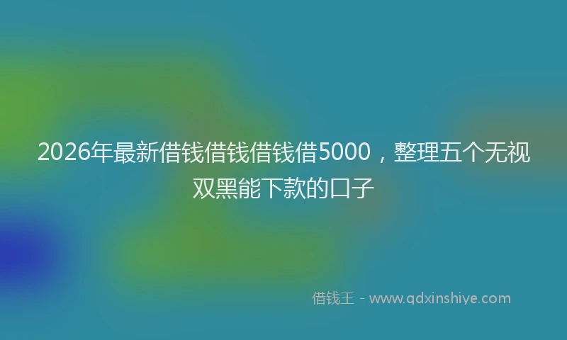 2026年最新借钱借钱借钱借5000，整理五个无视双黑能下款的口子