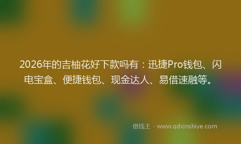 2026年的吉柚花好下款吗有：迅捷Pro钱包、闪电宝盒、便捷钱包、现金达人、易借速融等。