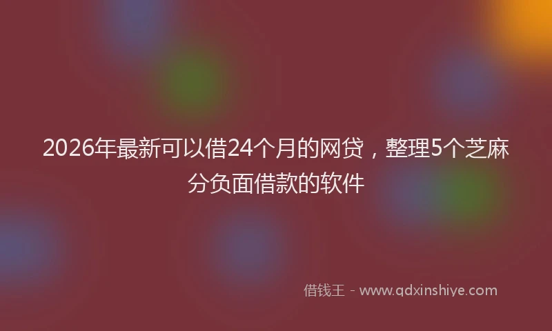 2026年最新可以借24个月的网贷，整理5个芝麻分负面借款的软件