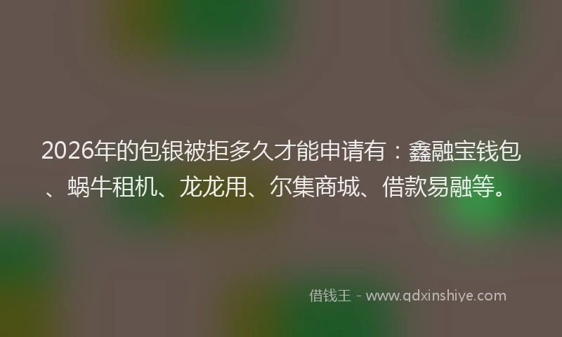 2026年的包银被拒多久才能申请有：鑫融宝钱包、蜗牛租机、龙龙用、尔集商城、借款易融等。