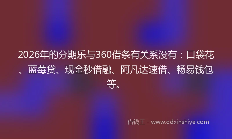 2026年的分期乐与360借条有关系没有：口袋花、蓝莓贷、现金秒借融、阿凡达速借、畅易钱包等。