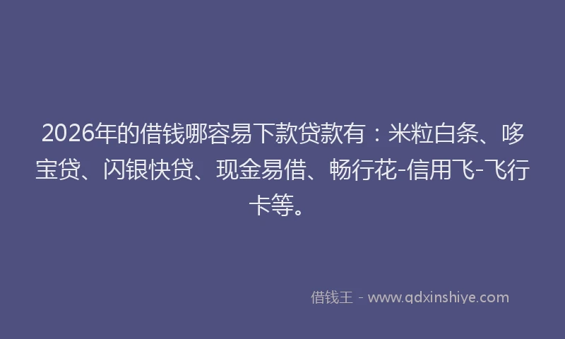 2026年的借钱哪容易下款贷款有:米粒白条、哆宝贷、闪银快贷、现金易借、畅行花-信用飞-飞行卡等。
