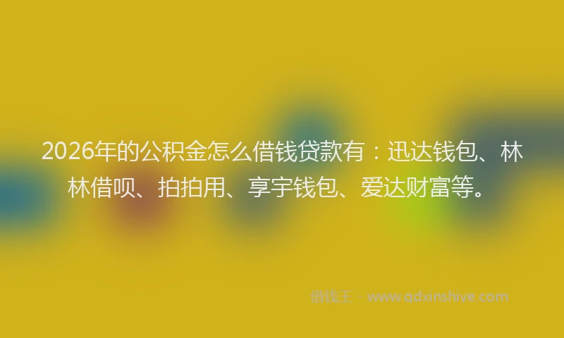 2026年的公积金怎么借钱贷款有：迅达钱包、林林借呗、拍拍用、享宇钱包、爱达财富等。