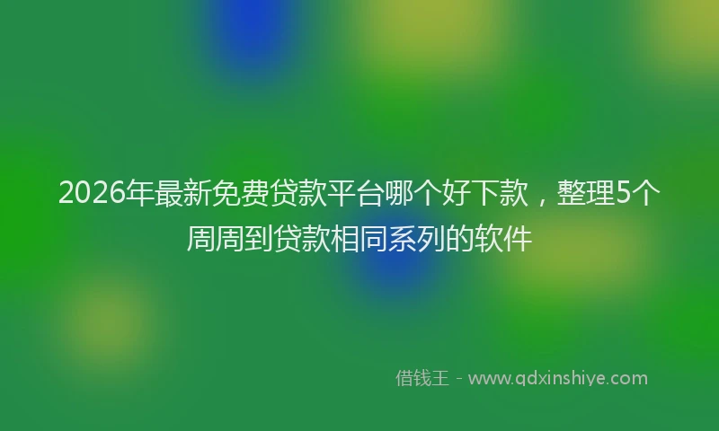 2026年最新免费贷款平台哪个好下款，整理5个周周到贷款相同系列的软件
