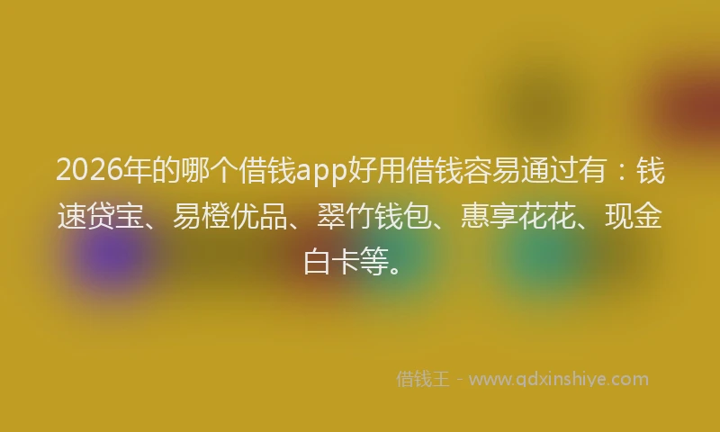 2026年的哪个借钱app好用借钱容易通过有：钱速贷宝、易橙优品、翠竹钱包、惠享花花、现金白卡等。