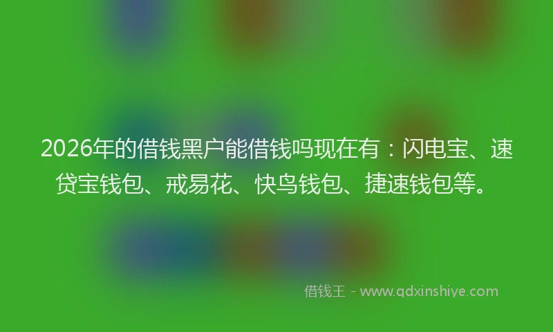 2026年的借钱黑户能借钱吗现在有:闪电宝、速贷宝钱包、戒易花、快鸟钱包、捷速钱包等。