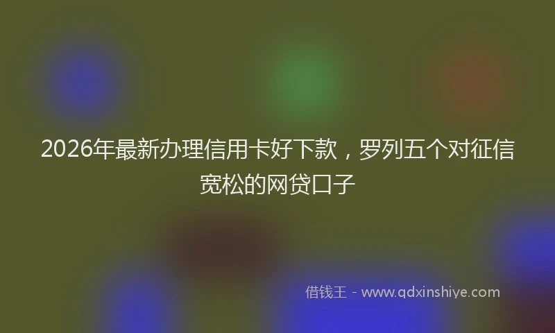 2026年最新办理信用卡好下款，罗列五个对征信宽松的网贷口子