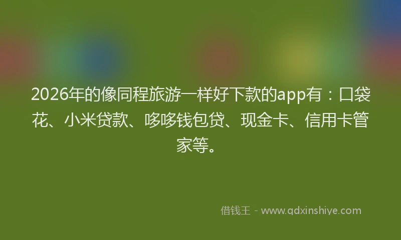2026年的像同程旅游一样好下款的app有：口袋花、小米贷款、哆哆钱包贷、现金卡、信用卡管家等。