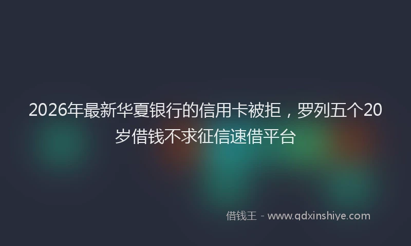 2026年最新华夏银行的信用卡被拒，罗列五个20岁借钱不求征信速借平台