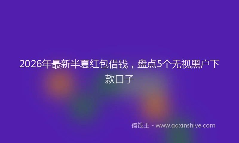 2026年最新半夏红包借钱，盘点5个无视黑户下款口子