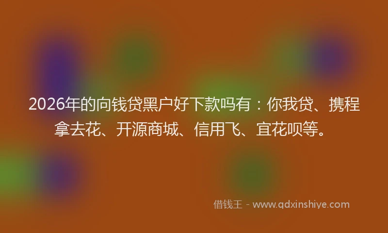 2026年的向钱贷黑户好下款吗有：你我贷、携程拿去花、开源商城、信用飞、宜花呗等。
