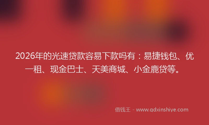 2026年的光速贷款容易下款吗有：易捷钱包、优一租、现金巴士、天美商城、小金鹿贷等。