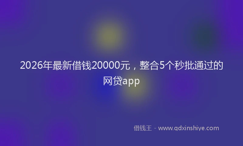 2026年最新借钱20000元，整合5个秒批通过的网贷app