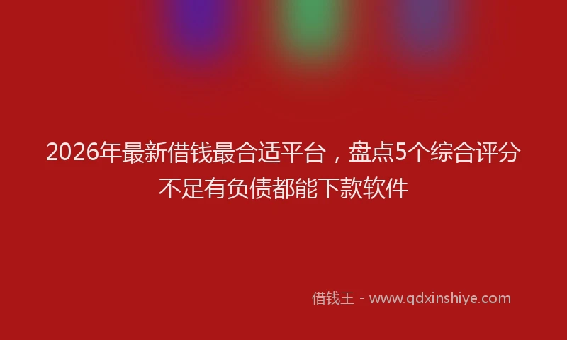 2026年最新借钱最合适平台，盘点5个综合评分不足有负债都能下款软件