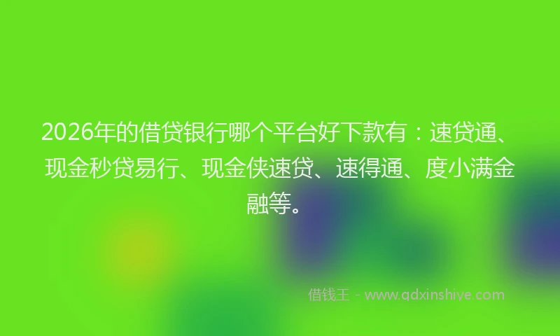 2026年的借贷银行哪个平台好下款有：速贷通、现金秒贷易行、现金侠速贷、速得通、度小满金融等。