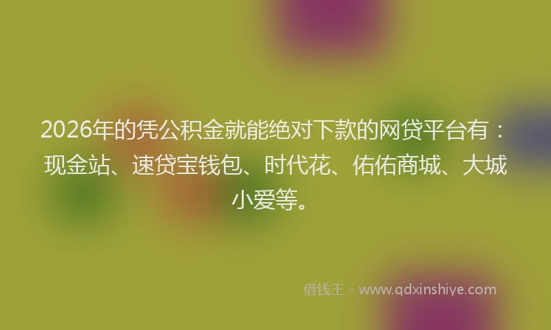 2026年的凭公积金就能绝对下款的网贷平台有:现金站、速贷宝钱包、时代花、佑佑商城、大城小爱等。