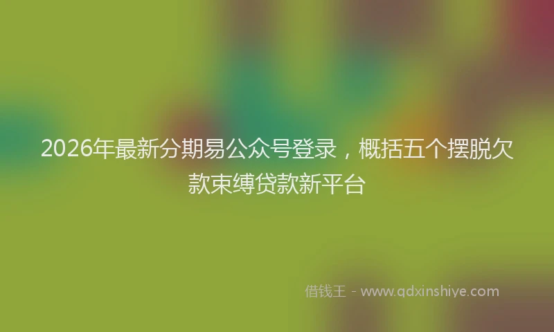 2026年最新分期易公众号登录,概括五个摆脱欠款束缚贷款新平台