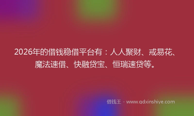 2026年的借钱稳借平台有：人人聚财、戒易花、魔法速借、快融贷宝、恒瑞速贷等。