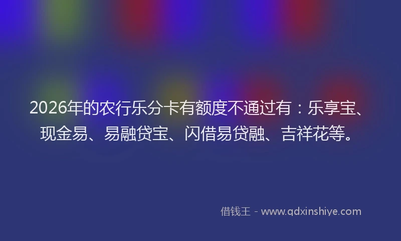 2026年的农行乐分卡有额度不通过有：乐享宝、现金易、易融贷宝、闪借易贷融、吉祥花等。