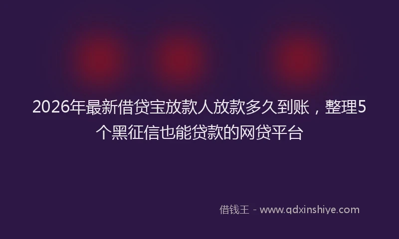 2026年最新借贷宝放款人放款多久到账，整理5个黑征信也能贷款的网贷平台