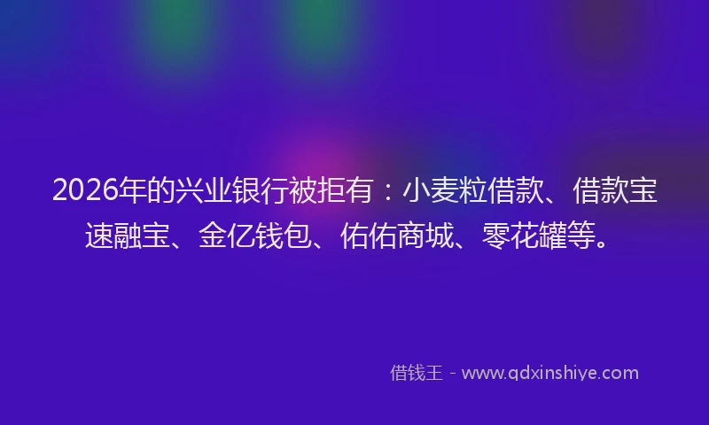 2026年的兴业银行被拒有：小麦粒借款、借款宝速融宝、金亿钱包、佑佑商城、零花罐等。