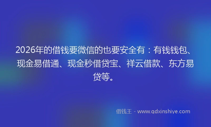 2026年的借钱要微信的也要安全有：有钱钱包、现金易借通、现金秒借贷宝、祥云借款、东方易贷等。