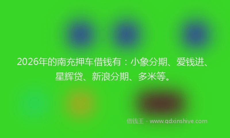2026年的南充押车借钱有:小象分期、爱钱进、星辉贷、新浪分期、多米等。