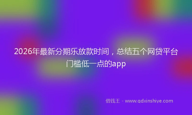 2026年最新分期乐放款时间，总结五个网贷平台门槛低一点的app