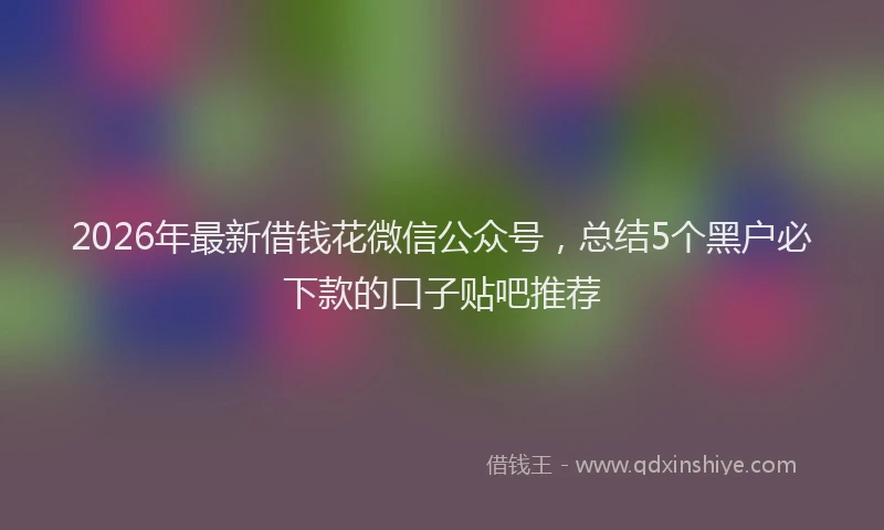 2026年最新借钱花微信公众号，总结5个黑户必下款的口子贴吧推荐