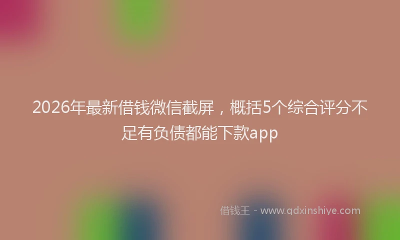 2026年最新借钱微信截屏，概括5个综合评分不足有负债都能下款app