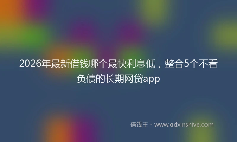 2026年最新借钱哪个最快利息低，整合5个不看负债的长期网贷app