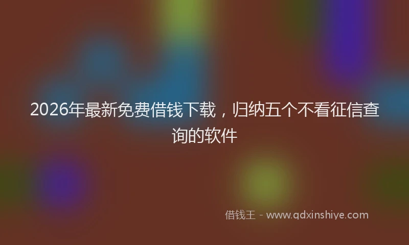 2026年最新免费借钱下载，归纳五个不看征信查询的软件