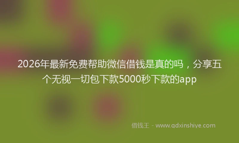 2026年最新免费帮助微信借钱是真的吗，分享五个无视一切包下款5000秒下款的app