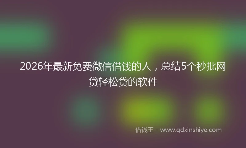 2026年最新免费微信借钱的人，总结5个秒批网贷轻松贷的软件